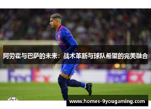阿劳霍与巴萨的未来:战术革新与球队希望的完美融合 阿劳霍与巴萨的未来:战术革新与球队希望的完美融合