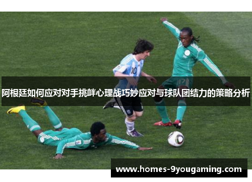 阿根廷如何应对对手挑衅心理战巧妙应对与球队团结力的策略分析