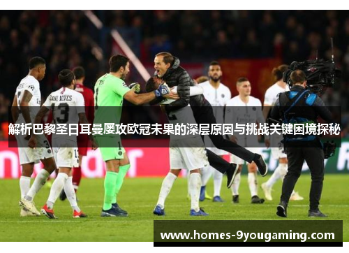 解析巴黎圣日耳曼屡攻欧冠未果的深层原因与挑战关键困境探秘