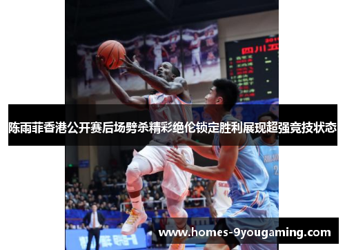 陈雨菲香港公开赛后场劈杀精彩绝伦锁定胜利展现超强竞技状态 陈雨菲香港公开赛后场劈杀精彩绝伦锁定胜利展现超强竞技状态