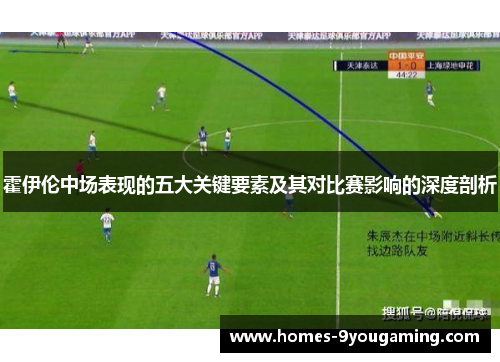 霍伊伦中场表现的五大关键要素及其对比赛影响的深度剖析