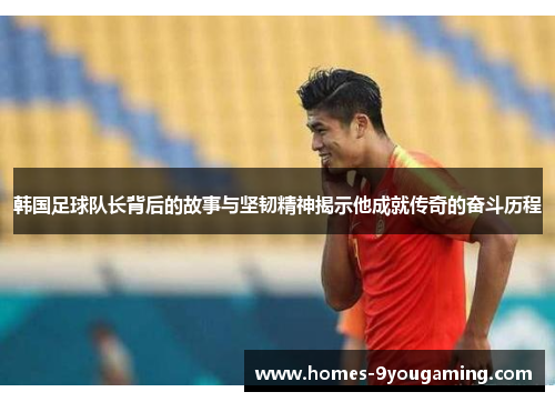 韩国足球队长背后的故事与坚韧精神揭示他成就传奇的奋斗历程