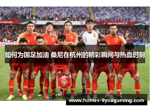 如何为国足加油 桑尼在杭州的精彩瞬间与热血时刻 如何为国足加油 桑尼在杭州的精彩瞬间与热血时刻
