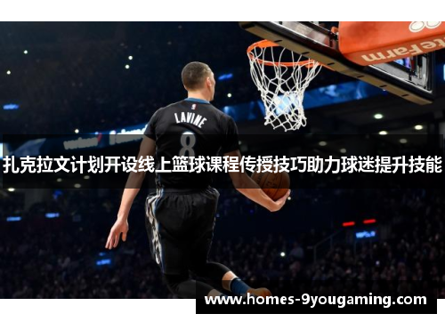 扎克拉文计划开设线上篮球课程传授技巧助力球迷提升技能