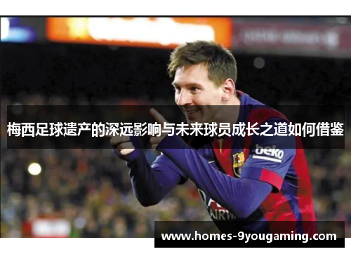 梅西足球遗产的深远影响与未来球员成长之道如何借鉴